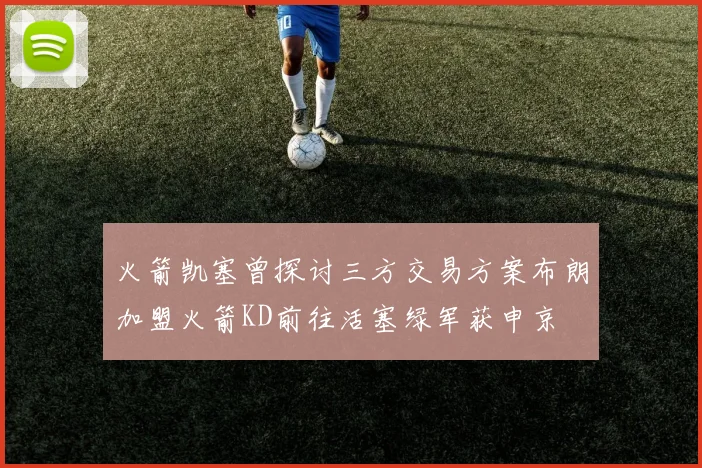 火箭凯塞曾探讨三方交易方案布朗加盟火箭KD前往活塞绿军获申京