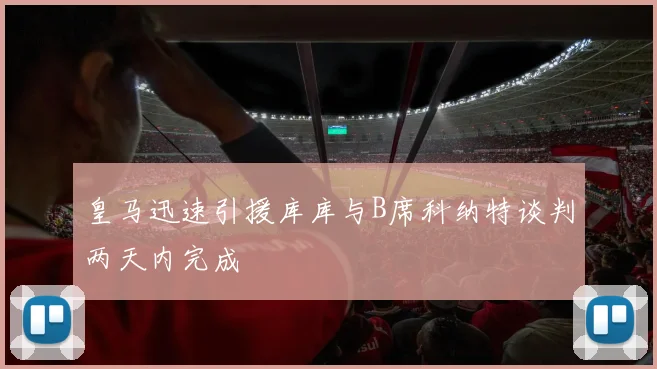 皇马迅速引援库库与B席科纳特谈判两天内完成